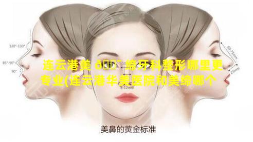 连云港美 🐯 缔牙科整形哪里更专业(连云港华美医院和美缔哪个 🍁 好)